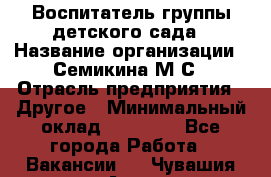 Воспитатель группы детского сада › Название организации ­ Семикина М.С › Отрасль предприятия ­ Другое › Минимальный оклад ­ 18 000 - Все города Работа » Вакансии   . Чувашия респ.,Алатырь г.